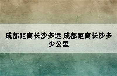 成都距离长沙多远 成都距离长沙多少公里